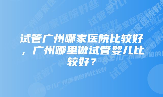 试管广州哪家医院比较好，广州哪里做试管婴儿比较好？