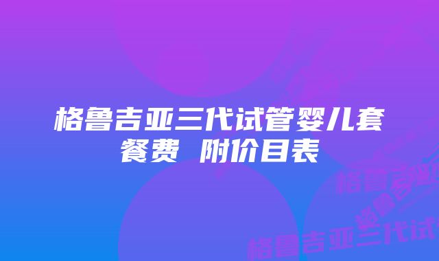 格鲁吉亚三代试管婴儿套餐费 附价目表