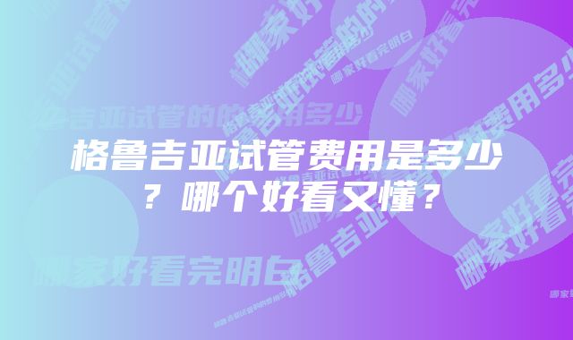 格鲁吉亚试管费用是多少？哪个好看又懂？