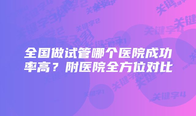 全国做试管哪个医院成功率高？附医院全方位对比