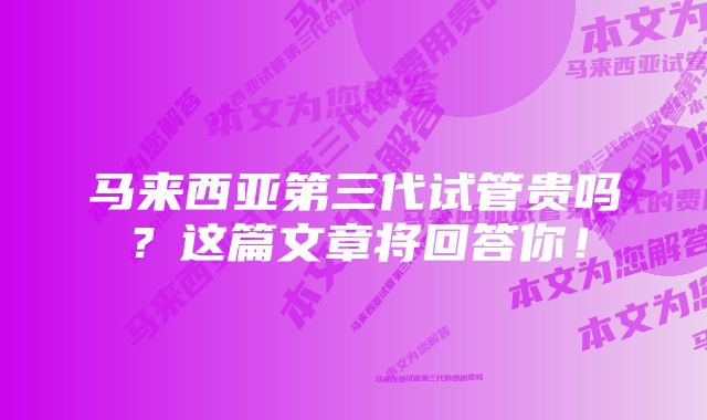 马来西亚第三代试管贵吗？这篇文章将回答你！