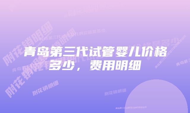 青岛第三代试管婴儿价格多少，费用明细