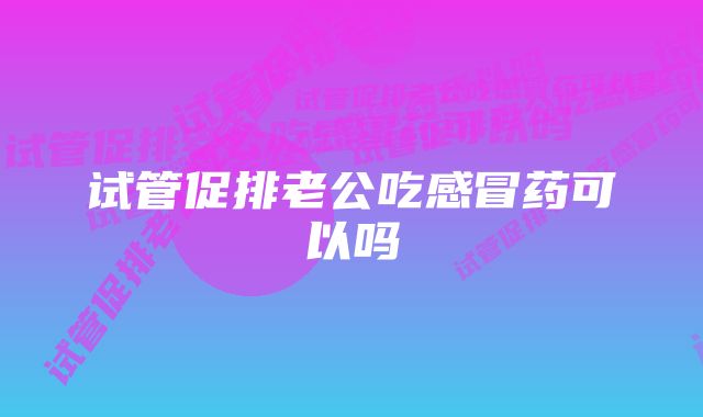 试管促排老公吃感冒药可以吗