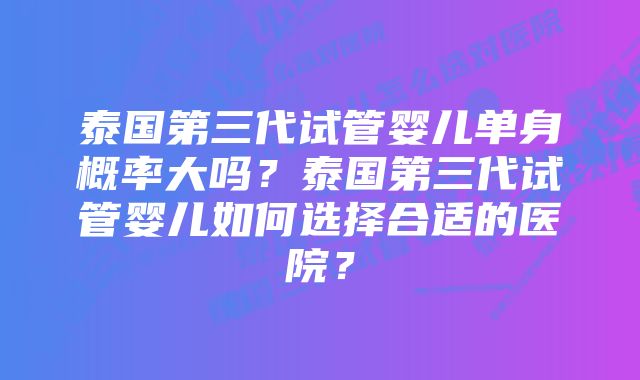 泰国第三代试管婴儿单身概率大吗？泰国第三代试管婴儿如何选择合适的医院？