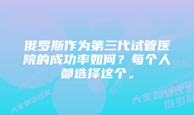 俄罗斯作为第三代试管医院的成功率如何？每个人都选择这个。