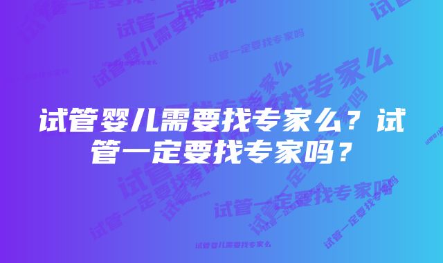 试管婴儿需要找专家么？试管一定要找专家吗？