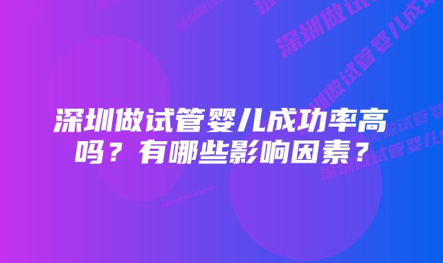 深圳做试管婴儿成功率高吗？有哪些影响因素？