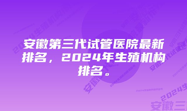 安徽第三代试管医院最新排名，2024年生殖机构排名。