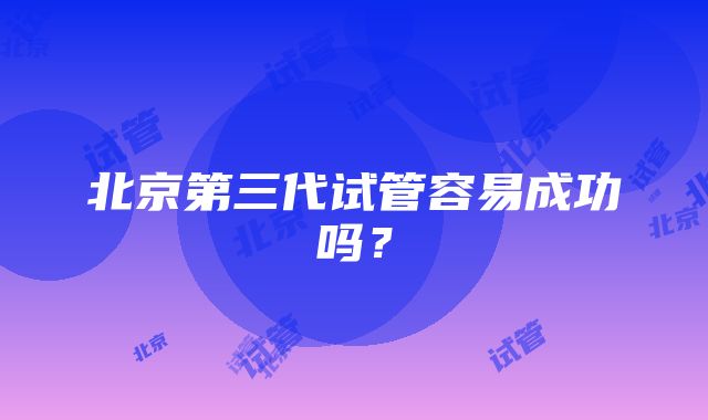 北京第三代试管容易成功吗？