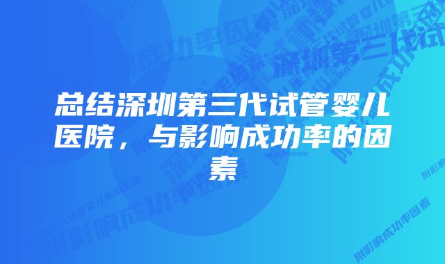 总结深圳第三代试管婴儿医院，与影响成功率的因素