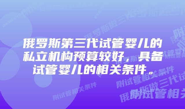 俄罗斯第三代试管婴儿的私立机构预算较好，具备试管婴儿的相关条件。