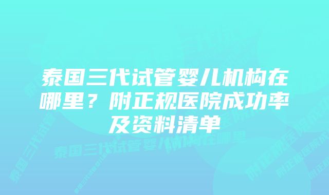 泰国三代试管婴儿机构在哪里？附正规医院成功率及资料清单