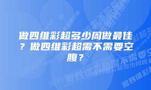 做四维彩超多少周做最佳？做四维彩超需不需要空腹？