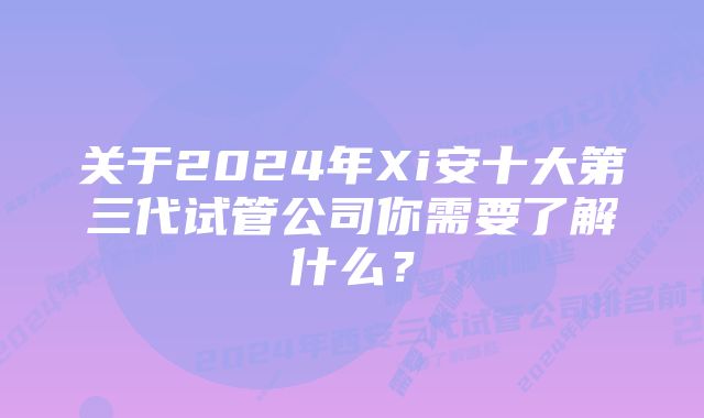 关于2024年Xi安十大第三代试管公司你需要了解什么？