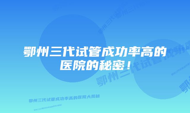 鄂州三代试管成功率高的医院的秘密！