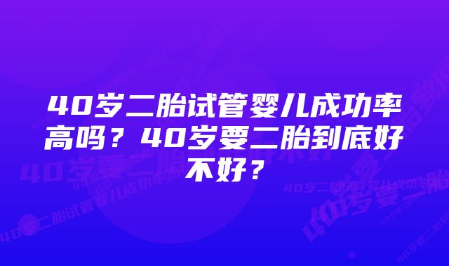 40岁二胎试管婴儿成功率高吗？40岁要二胎到底好不好？