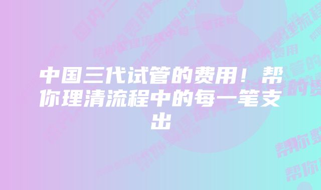 中国三代试管的费用！帮你理清流程中的每一笔支出