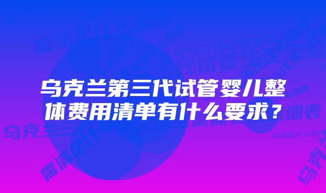 乌克兰第三代试管婴儿整体费用清单有什么要求？