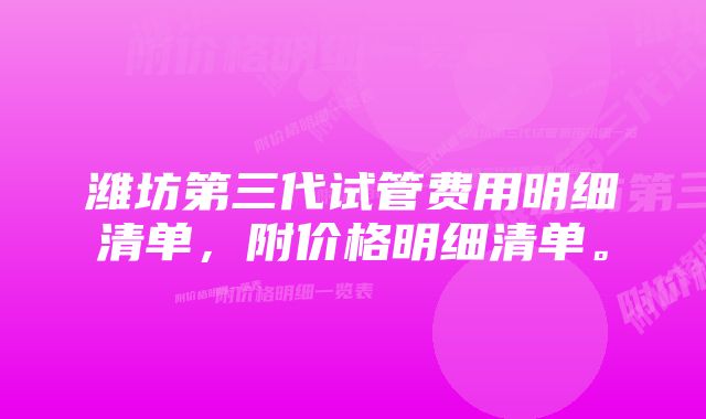 潍坊第三代试管费用明细清单，附价格明细清单。