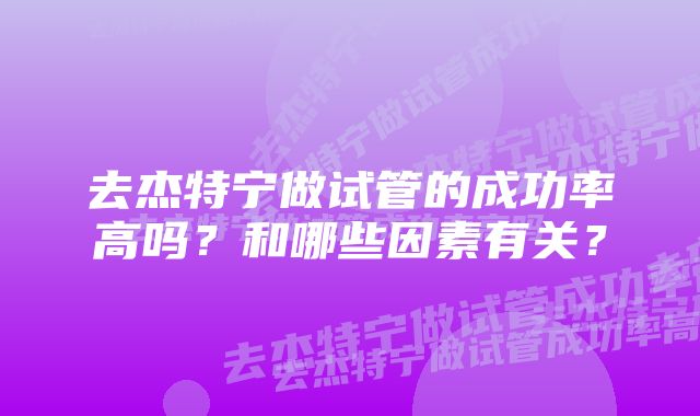 去杰特宁做试管的成功率高吗？和哪些因素有关？