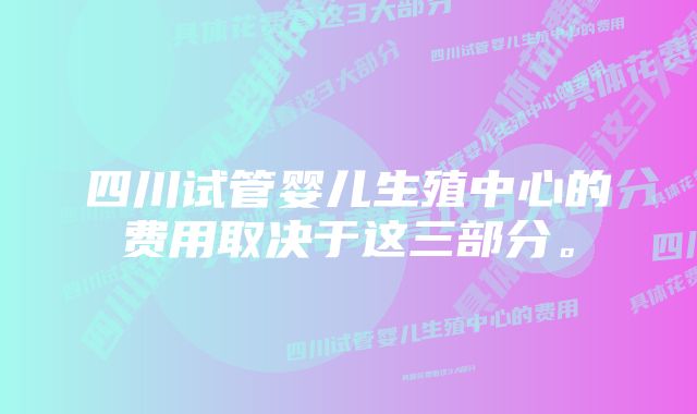 四川试管婴儿生殖中心的费用取决于这三部分。