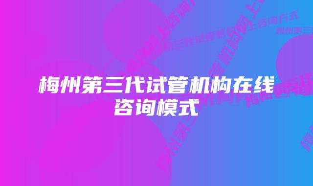 梅州第三代试管机构在线咨询模式