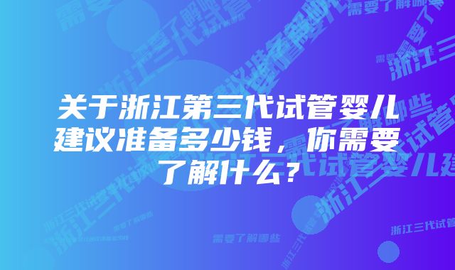 关于浙江第三代试管婴儿建议准备多少钱，你需要了解什么？