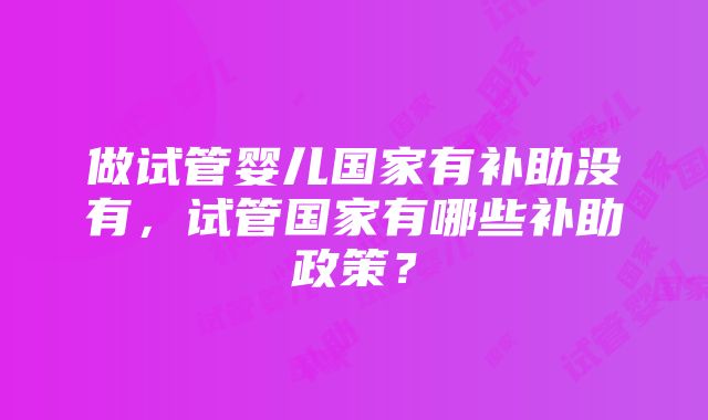 做试管婴儿国家有补助没有，试管国家有哪些补助政策？