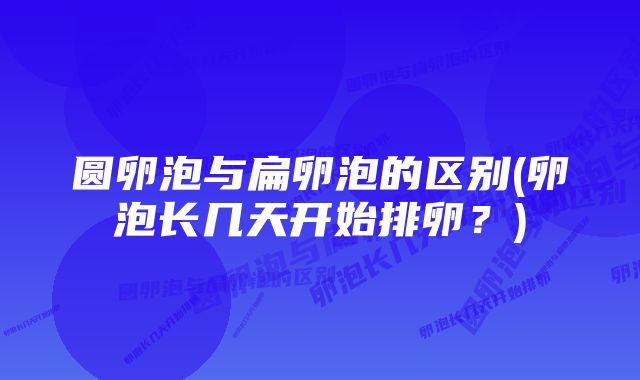 圆卵泡与扁卵泡的区别(卵泡长几天开始排卵？)