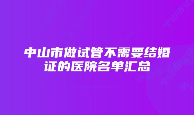 中山市做试管不需要结婚证的医院名单汇总