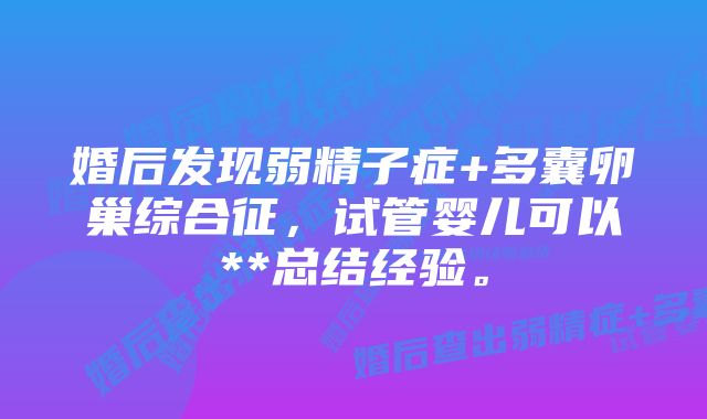 婚后发现弱精子症+多囊卵巢综合征，试管婴儿可以**总结经验。