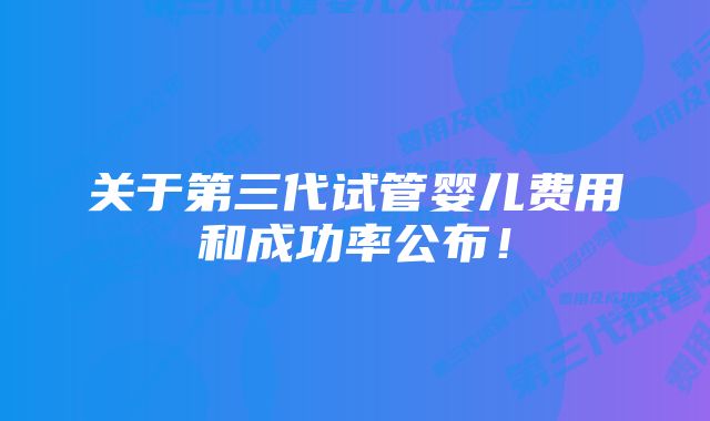 关于第三代试管婴儿费用和成功率公布！