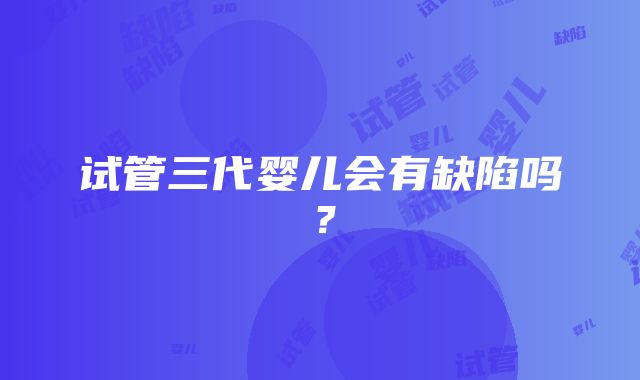 试管三代婴儿会有缺陷吗？