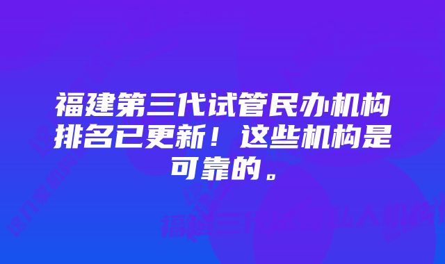 福建第三代试管民办机构排名已更新！这些机构是可靠的。