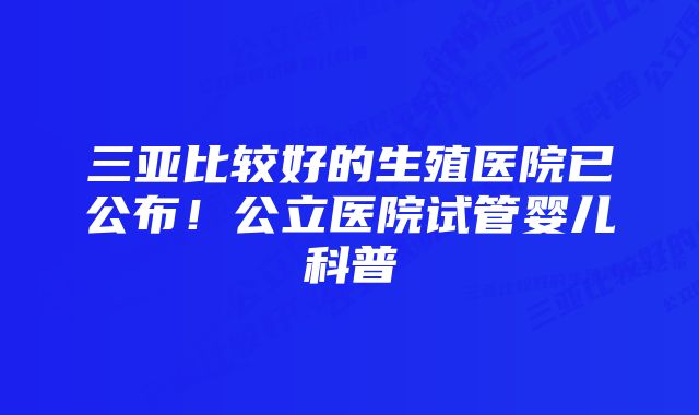 三亚比较好的生殖医院已公布！公立医院试管婴儿科普