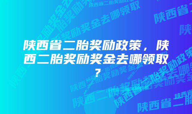 陕西省二胎奖励政策，陕西二胎奖励奖金去哪领取？