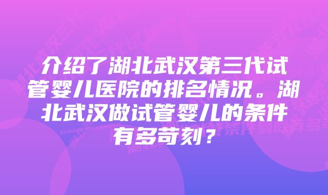 介绍了湖北武汉第三代试管婴儿医院的排名情况。湖北武汉做试管婴儿的条件有多苛刻？