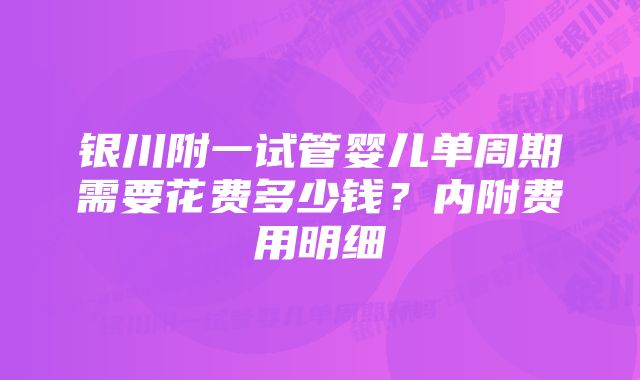 银川附一试管婴儿单周期需要花费多少钱？内附费用明细