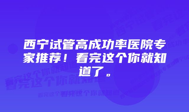 西宁试管高成功率医院专家推荐！看完这个你就知道了。