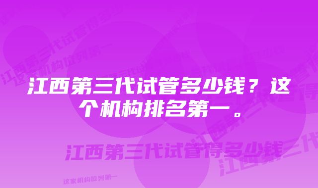 江西第三代试管多少钱？这个机构排名第一。