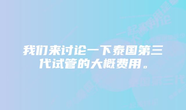 我们来讨论一下泰国第三代试管的大概费用。