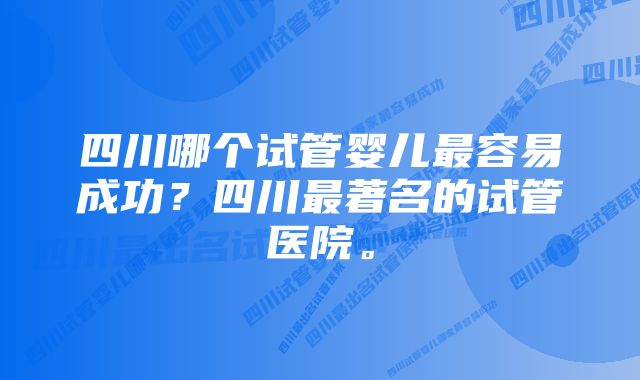 四川哪个试管婴儿最容易成功？四川最著名的试管医院。