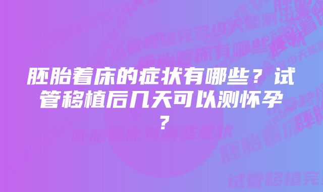 胚胎着床的症状有哪些？试管移植后几天可以测怀孕？