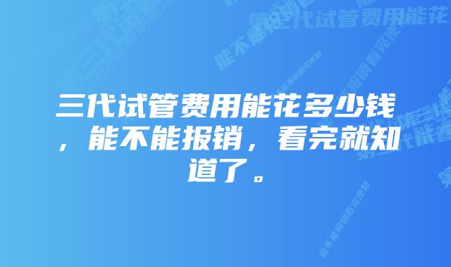 三代试管费用能花多少钱，能不能报销，看完就知道了。