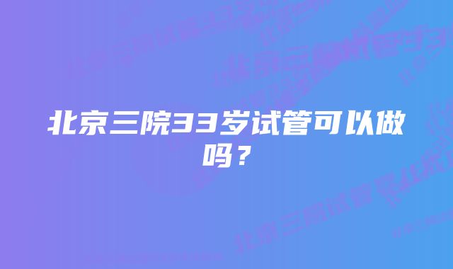 北京三院33岁试管可以做吗？