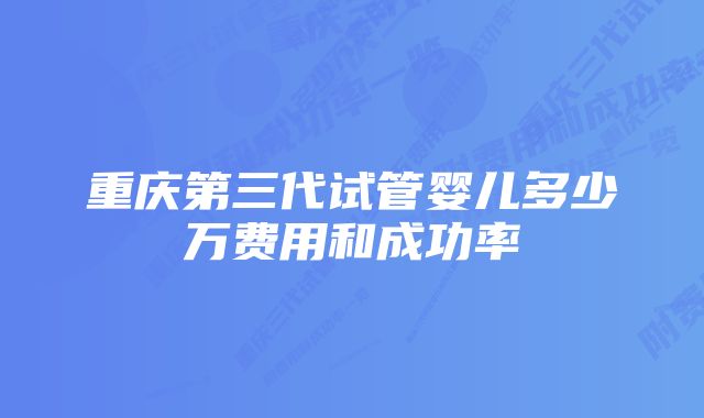 重庆第三代试管婴儿多少万费用和成功率