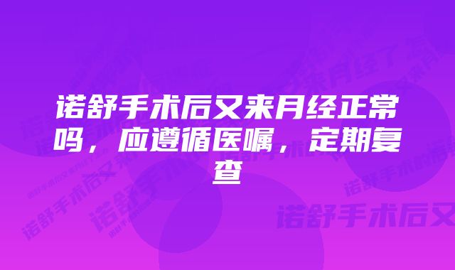 诺舒手术后又来月经正常吗，应遵循医嘱，定期复查