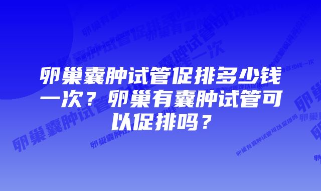 卵巢囊肿试管促排多少钱一次？卵巢有囊肿试管可以促排吗？