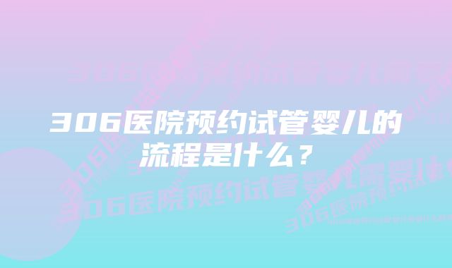 306医院预约试管婴儿的流程是什么？