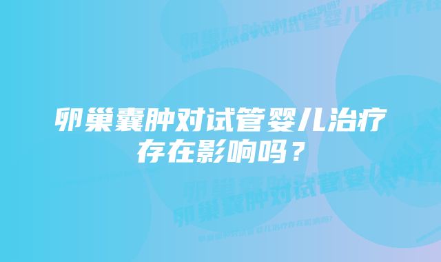 卵巢囊肿对试管婴儿治疗存在影响吗？